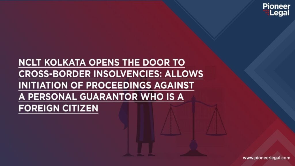 Pioneer Legal - NCLT Kolkata Opens the Door to Cross-border Insolvencies: Allows Initiation of Proceedings Against a Personal Guarantor Who is a Foreign Citizen